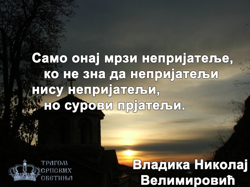 Само онај мрзи непријатеље, ко не зна да непријатељи нису непријатељи, но сурови пријатељи. (Владика Николај Велимировић)